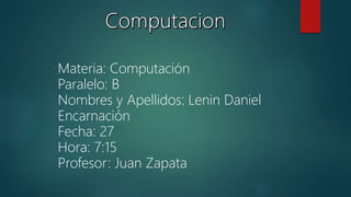 Materia: Computación
Paralelo: B
Nombres y Apellidos: Lenin Daniel
Encarnación
Fecha: 27
Hora: 7:15
Profesor: Juan Zapata
 