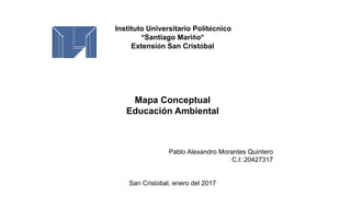Instituto Universitario Politécnico
“Santiago Mariño”
Extensión San Cristóbal
Mapa Conceptual
Educación Ambiental
Pablo Alexandro Morantes Quintero
C.I: 20427317
San Cristóbal, enero del 2017
 