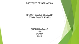 PROYECTO DE INFRMATICA
BRAYAN CAMILO DELGADO
EDWIN GOMES ROSAS
COEGIO LA SALLE
10-4
OCAÑA
2016
1
 