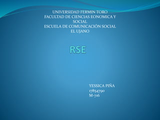 UNIVERSIDAD FERMIN TORO
FACULTAD DE CIENCIAS EONOMICA Y
SOCIAL
ESCUELA DE COMUNICACIÓN SOCIAL
EL UJANO
YESSICA PIÑA
17854790
M-716
 