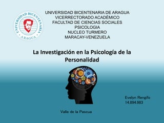UNIVERSIDAD BICENTENARIA DE ARAGUA
VICERRECTORADO ACADÉMICO
FACULTAD DE CIENCIAS SOCIALES
PSICOLOGIA
NUCLEO TURMERO
MARACAY-VENEZUELA
Valle de la Pascua
La Investigación en la Psicología de la
Personalidad
Evelyn Rengifo
14.894.983
 