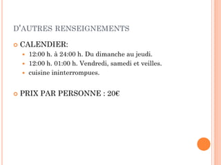 D'AUTRES RENSEIGNEMENTS
CALENDIER:
12:00 h. à 24:00 h. Du dimanche au jeudi.
12:00 h. 01:00 h. Vendredi, samedi et veilles.
cuisine ininterrompues.
PRIX PAR PERSONNE : 20€