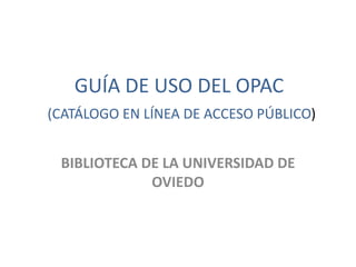 GUÍA DE USO DEL OPAC
(CATÁLOGO EN LÍNEA DE ACCESO PÚBLICO)
BIBLIOTECA DE LA UNIVERSIDAD DE
OVIEDO
 