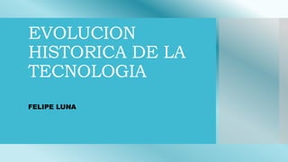 EVOLUCION
HISTORICA DE LA
TECNOLOGIA
FELIPE LUNA
 