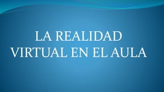 LA REALIDAD
VIRTUAL EN EL AULA
 