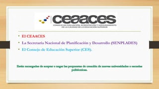 • El CEAACES
• La Secretaría Nacional de Planificación y Desarrollo (SENPLADES)
• El Consejo de Educación Superior (CES).
 