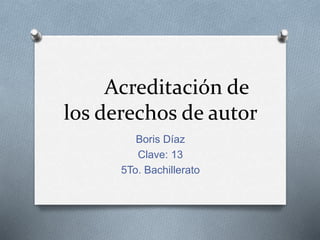 Acreditación de
los derechos de autor
Boris Díaz
Clave: 13
5To. Bachillerato
 