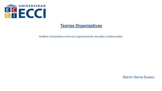 Teorías Organizativas
Análisis comparativo entre las organizaciones actuales y tradicionales.
Bairon Serna Suarez
 