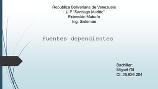 Republica Bolivariana de Venezuela
I.U.P “Santiago Mariño”
Extensión Maturín
Ing. Sistemas
Fuentes dependientes
Bachiller:
Miguel Gil
CI: 25.926.204