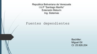 Republica Bolivariana de Venezuela
I.U.P “Santiago Mariño”
Extensión Maturín
Ing. Sistemas
Fuentes dependientes
Bachiller:
Miguel Gil
CI: 25.926.204
 