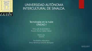 UNIVERSIDAD AUTÓNOMA
INTERCULTURAL DE SINALOA.
Tecnologías en la nube
UNIDAD I
TITULAR ACADEMICO:
Rosario Alonso Valdez Valdez
Matricula:
13010115
Facilitador educativo:
Irma Verónica Orduño Borquez
10/02/2017
 