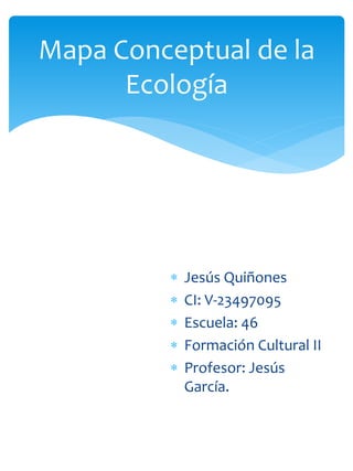  Jesús Quiñones
 CI: V-23497095
 Escuela: 46
 Formación Cultural II
 Profesor: Jesús
García.
Mapa Conceptual de la
Ecología
 