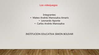 Los videojuegos
Integrantes:
• Mateo Andrés Manosalva Amaris
• Leonardo Aponte
• Carlos Andrés Manosalva
INSTITUCION EDUCATIVA SIMON BOLIVAR
 