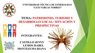 UNIVERSIDAD TÉCNICA DE ESMERALDAS
“LUIS VARGAS TORRES”
INTEGRANTES:
CASTILLO JENNY
LEMOS ISABEL
MONTEZUMA DIANA
TEMA: PATRIMONIO, TURISMO Y
DESARROLLO LOCAL: SITUACIÓN Y
PRESPECTIVAS
 