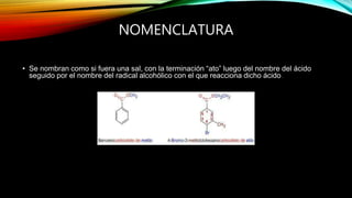 NOMENCLATURA
• Se nombran como si fuera una sal, con la terminación “ato” luego del nombre del ácido
seguido por el nombre del radical alcohólico con el que reacciona dicho ácido.
 