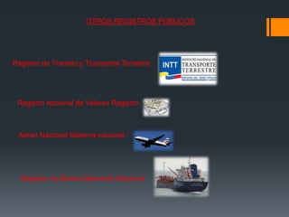OTROS REGISTROS PÚBLICOS
Registro de Transito y Transporte Terrestre
Registro nacional de Valores Registro
Aéreo Nacional Sistema nacional
Registro de Marina Mercante Nacional
 