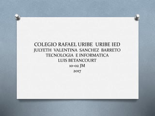 COLEGIO RAFAEL URIBE URIBE IED
JULYETH VALENTINA SANCHEZ BARRETO
TECNOLOGIA E INFORMATICA
LUIS BETANCOURT
10-02 JM
2017
 