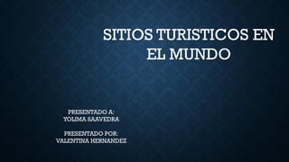 SITIOS TURISTICOS EN
EL MUNDO
PRESENTADO A:
YOLIMA SAAVEDRA
PRESENTADO POR:
VALENTINA HERNANDEZ
 