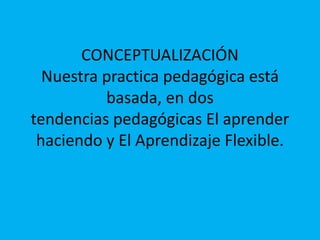 CONCEPTUALIZACIÓN
Nuestra practica pedagógica está
basada, en dos
tendencias pedagógicas El aprender
haciendo y El Aprendizaje Flexible.
 