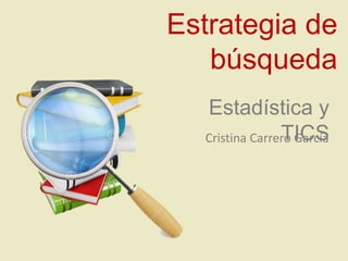 Estrategia de
búsqueda
Estadística y
TICSCristina Carrero García
 
