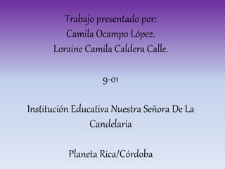 Trabajo presentado por:
Camila Ocampo López.
Loraine Camila Caldera Calle.
9-01
Institución Educativa Nuestra Señora De La
Candelaria
Planeta Rica/Córdoba
 
