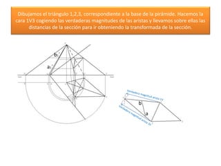 Dibujamos el triángulo 1,2,3, correspondiente a la base de la pirámide. Hacemos la
cara 1V3 cogiendo las verdaderas magnitudes de las aristas y llevamos sobre ellas las
distancias de la sección para ir obteniendo la transformada de la sección.
b
a
b1´
a1´