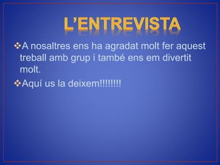 A nosaltres ens ha agradat molt fer aquest
treball amb grup i també ens em divertit
molt.
Aquí us la deixem!!!!!!!!
 