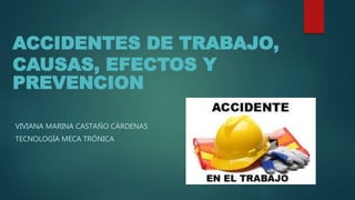 ACCIDENTES DE TRABAJO,
CAUSAS, EFECTOS Y
PREVENCION
VIVIANA MARINA CASTAÑO CÁRDENAS
TECNOLOGÍA MECA TRÓNICA
 