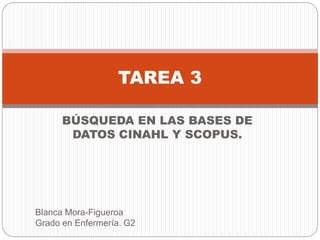 BÚSQUEDA EN LAS BASES DE
DATOS CINAHL Y SCOPUS.
TAREA 3
Blanca Mora-Figueroa
Grado en Enfermería. G2
 
