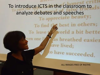 To introduce ICTS in the classroom to
analyze debates and speeches
ALL IMAGES FREE OF RIGTHS
 