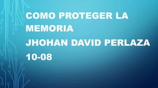 COMO PROTEGER LA
MEMORIA
JHOHAN DAVID PERLAZA
10-08
 