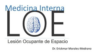 Lesión Ocupante de Espacio
Dr. Erickmar Morales-Medrano
Medicina Interna
 