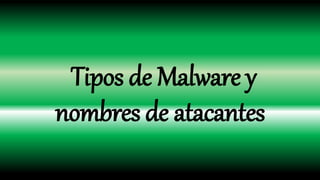 Tipos de Malware y
nombres de atacantes
 