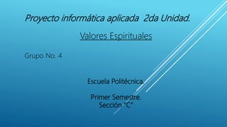 Proyecto informática aplicada 2da Unidad.
Valores Espirituales
Grupo No. 4
Escuela Politécnica.
Primer Semestre.
Sección “C”
 