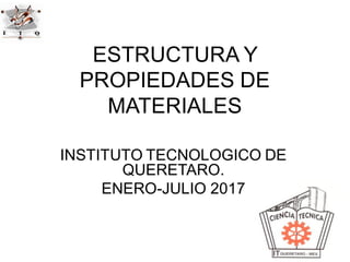ESTRUCTURA Y
PROPIEDADES DE
MATERIALES
INSTITUTO TECNOLOGICO DE
QUERETARO.
ENERO-JULIO 2017
 