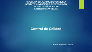 REPUBLICA BOLIVARIANA DE VENEZUELA
INSTITUTO UNIVERSITARIO DE TECNOLOGIA
“ANTONIO JOSÉ DE SUCRE”
EXTENSIÓN: SAN FELIPE
Control de Calidad
Autor: Alejandro Jordan
 