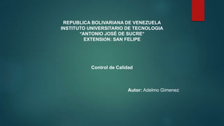 REPUBLICA BOLIVARIANA DE VENEZUELA
INSTITUTO UNIVERSITARIO DE TECNOLOGIA
“ANTONIO JOSÉ DE SUCRE”
EXTENSIÓN: SAN FELIPE
Control de Calidad
Autor: Adelmo Gimenez
 