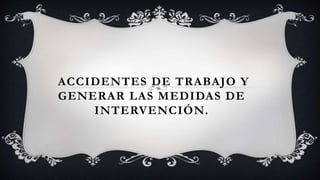 ACCIDENTES DE TRABAJO Y
GENERAR LAS MEDIDAS DE
INTERVENCIÓN.
 