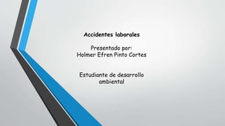 Accidentes laborales
Presentado por:
Holmer Efren Pinto Cortes
Estudiante de desarrollo
ambiental
 