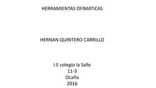 HERRAMIENTAS OFIMATICAS
HERNAN QUINTERO CARRILLO
I.E colegio la Salle
11-3
Ocaña
2016
 