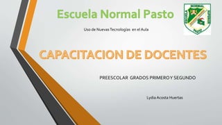 PREESCOLAR GRADOS PRIMEROY SEGUNDO
Uso de NuevasTecnologías en el Aula
Lydia Acosta Huertas
 