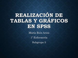 REALIZACIÓN DE
TABLAS Y GRÁFICOS
EN SPSS
María Ruiz Ariza
1º Enfermería
Subgrupo 5
 