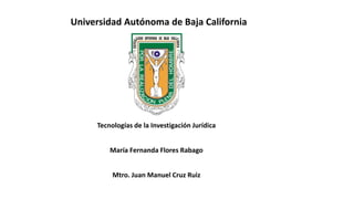 Universidad Autónoma de Baja California
Tecnologías de la Investigación Jurídica
María Fernanda Flores Rabago
Mtro. Juan Manuel Cruz Ruiz
 