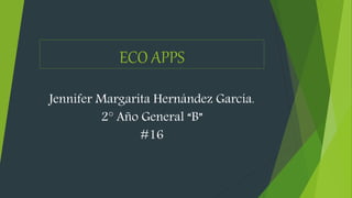 ECO APPS
Jennifer Margarita Hernández García.
2° Año General “B”
#16
 