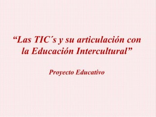 “Las TIC´s y su articulación con
la Educación Intercultural”
Proyecto Educativo
 