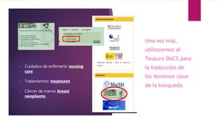 Una vez más,
utilizaremos el
Tesauro DeCS para
la traducción de
los términos clave
de la búsqueda.
- Cuidados de enfemería: nursing
care
- Tratamientos: treatment.
- Cáncer de mama: breast
neoplasms.
 