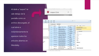 Al darle a “export” te
sale debajo de la
pantalla como un
archivo descargado, el
cual abres e
instantáneamente te
aparecen todos los
artículos abiertos en
Mendeley
 