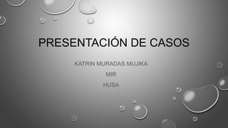 PRESENTACIÓN DE CASOS
KATRIN MURADAS MUJIKA
MIR
HUSA
 