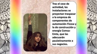 Tras el cese de
actividad, las
instalaciones se
proyectan traspasar
a la empresa de
componentes de
automoción Ficosa y
la de construcción y
energía Comsa-
Emte, que las
adecuarán
paulatinamente a
sus negocios.
 