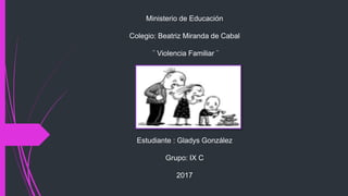 Ministerio de Educación
Colegio: Beatriz Miranda de Cabal
¨ Violencia Familiar ¨
Estudiante : Gladys González
Grupo: IX C
2017
 